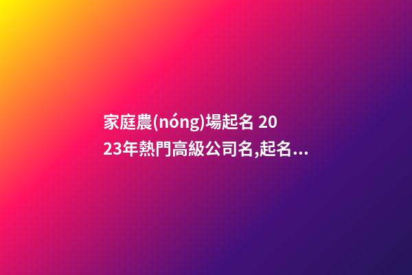 家庭農(nóng)場起名 2023年熱門高級公司名,起名之家-第1張-公司起名-玄機派